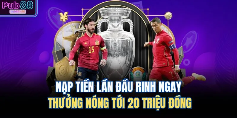 PUB88 15 Nạp tiền lần đầu rinh ngay thưởng nóng tới 20 triệu đồng